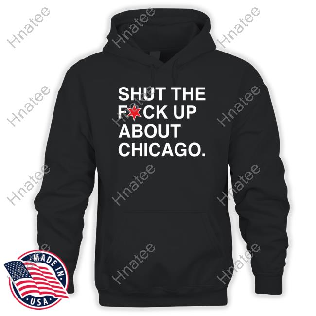 Shut The Fuck Up About Chicago Tee Shirt