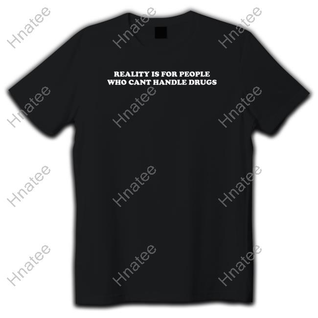 Shirts That Go Hard Reality Is For People Who Cant Handle Drugs T Shirt