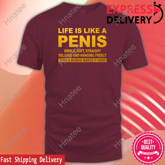 Life Is Like A Penis Simple Soft Straight Relaxed And Hanging Freely Then A Woman Makes It Hard Shirt