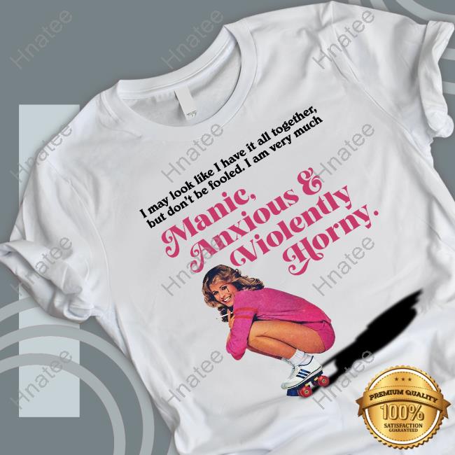 Official I May Look Like I Have It All Together But Don’T Me Fooled I Am Very Much Manic Anxious & Violently Horny T-Shirt