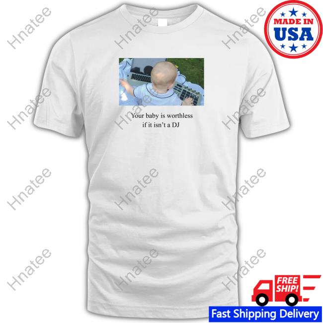 Your Baby Is Worthless If It Isn't A Dj Shirt Funny