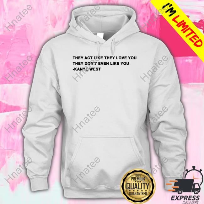They Act Like They Love You They Don't Even Like You Kanye West T Shirt