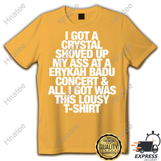Official I Got A Crystal Shoved Up My Ass At A Erykah Badu Concert & All I Got Was This Lousy T Shirt