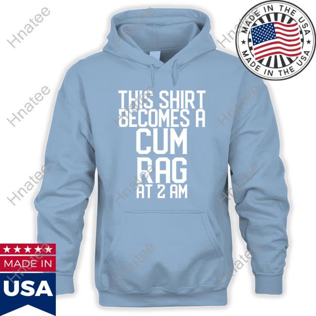 Shirts That Go Hard Shirtsthtgohard This Shirt I Becomes A Cum Rag At 2 Am T Shirt