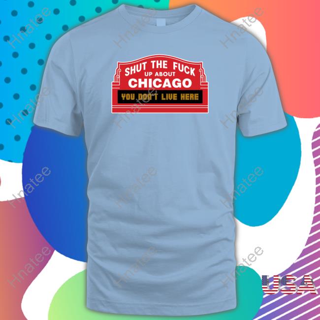 Shut The Fuck Up About Chicago You Don't Live Here Tee Shirt
