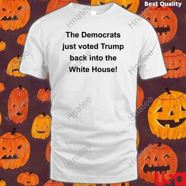 Official The Democrats Just Voted Trump Back Into The White House T Shirts