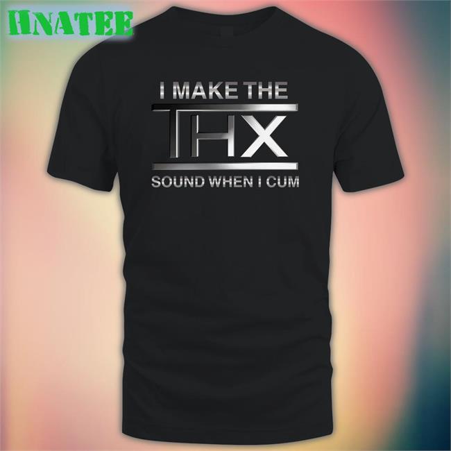Shirts That Go Hard I Make The THX Sound When I Cum Original TShirts Shirtsthtgohard