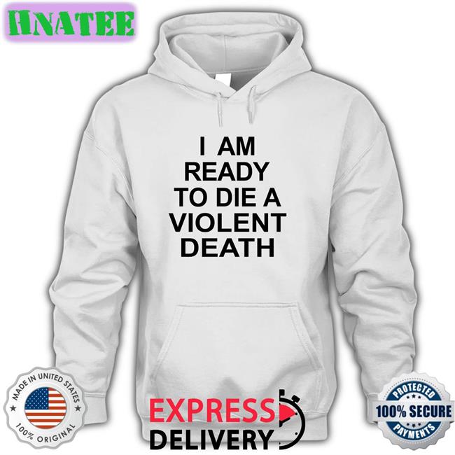 I Am Ready To Die A Violent Death Shirt Shirts That Go Hard Shirtsthtgohard