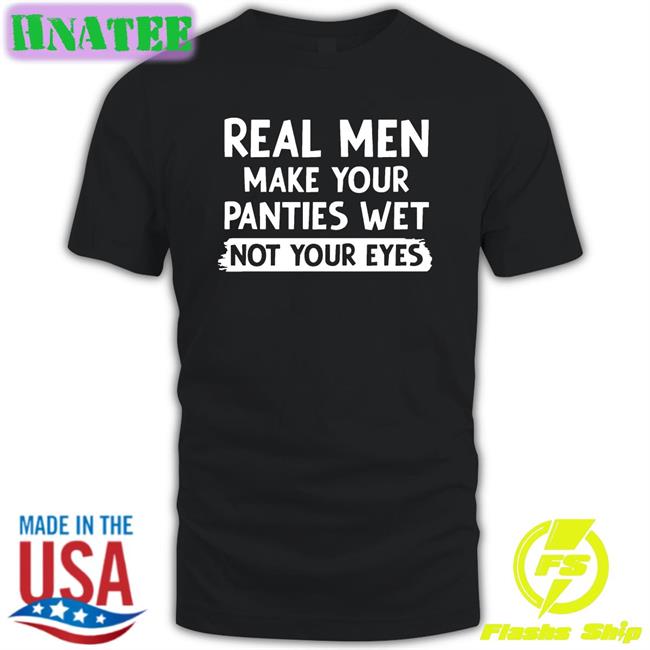 Shirts That Go Hard Real Men Make You Panties Wet Not Your Eyes Unisex T-Shirt