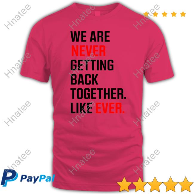 We Are Never Ever Getting Back Together Like Ever shirts