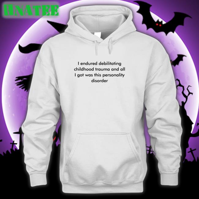 Shirts That Go Hard I Endured Debilitating Childhood Trauma And All I Got Was This Personality Disorder Tee Shirtsthtgohard