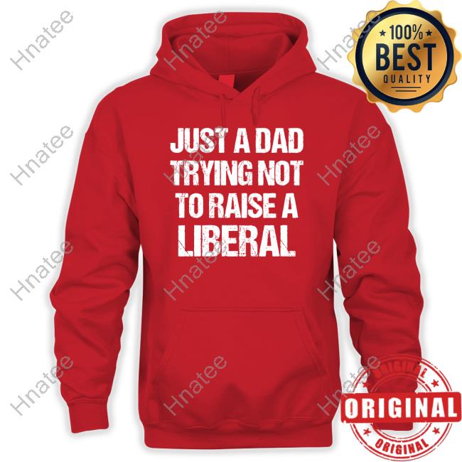 Just A Dad Trying Not To Raise Liberals Shirt Zeek Arkham