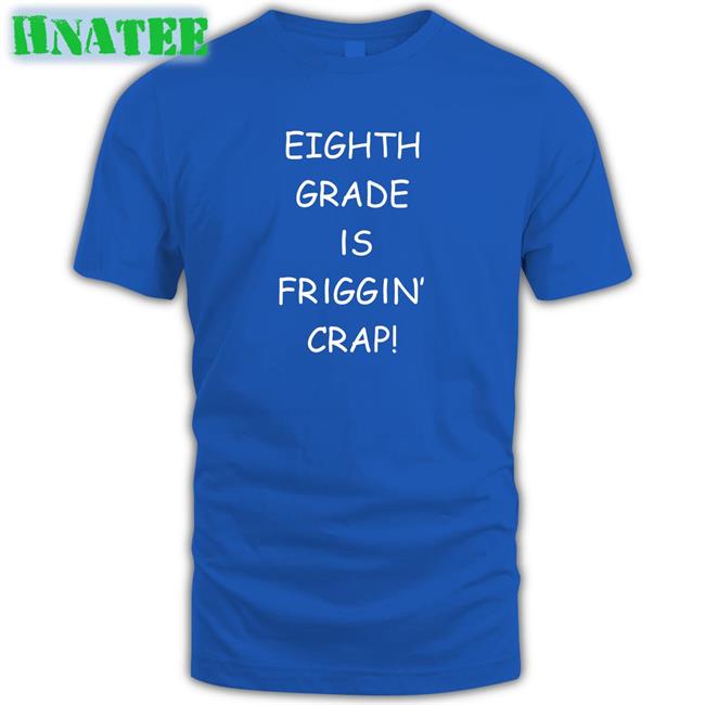 Eighth Grade Is Friggin Crap Shirt Hitshowone Tom