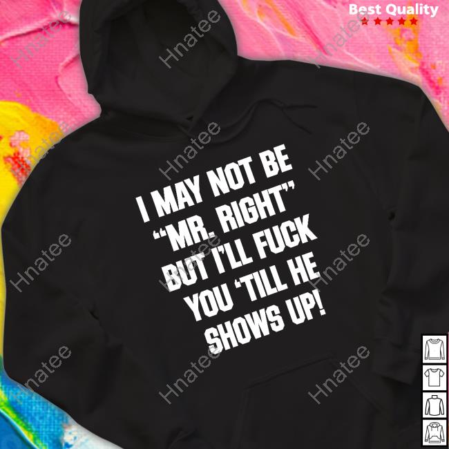 Shirts That Go Hard I May Not Be Mr Right But I'll Fuck You Till He Shows Up Shirt