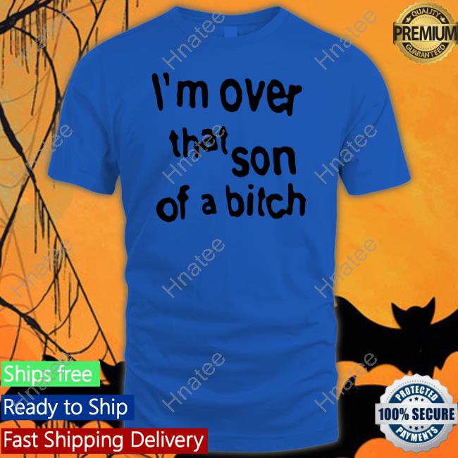 Official I'm Over That Son Of A Bitch Shirt