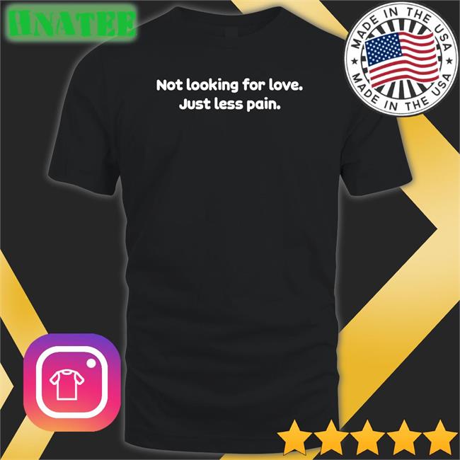 Shirts That Go Hard Not Looking For Love Just Less Pain T-Shirt Shirtsthtgohard