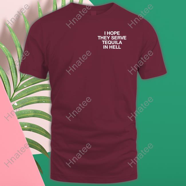 Official I Hope They Serve Tequila In Hell T Shirts