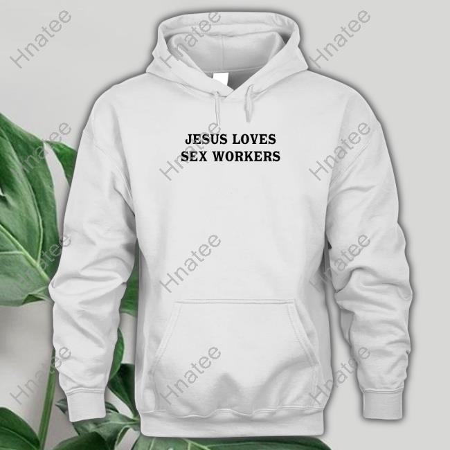Jesus Loves Sex Workers Shirts Shirts That Go Hard