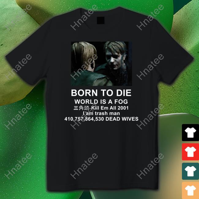 Silent Hill 2 Born To Die World Is A Fog Kill Em All 2001 I Am Trash Man Shirt