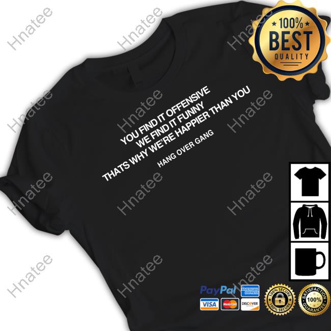 Hang Over Gang You Find It Offensive We Find It Funny That's Why We're Happier Than You Shirt