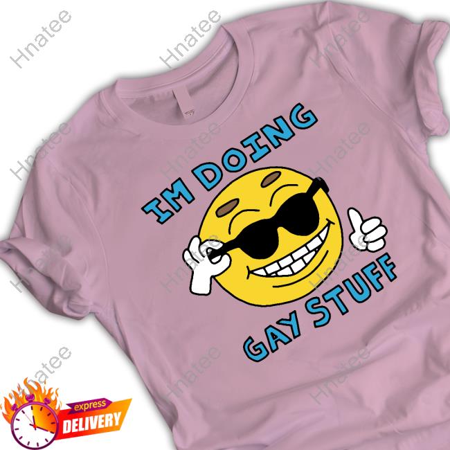 Shirts That Go Hard Goodshirts Merch I'm Doing Gay Stuff Shirt