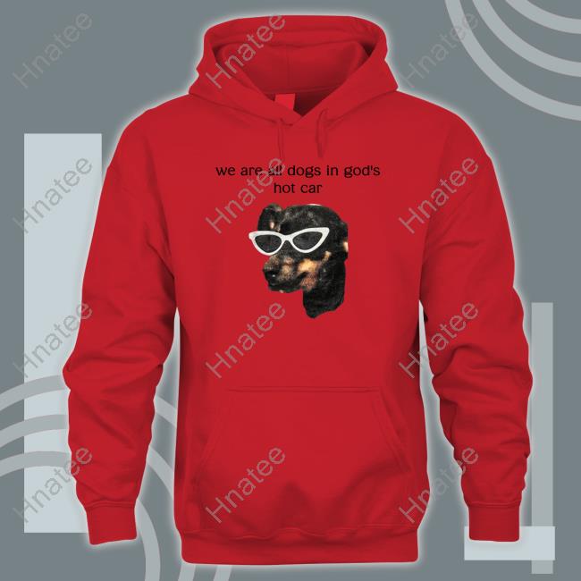 Official We Are All Dogs In God's Hot Car Tee Shirts White We Are All Dogs In God's Hot Car Edition Limited Tees