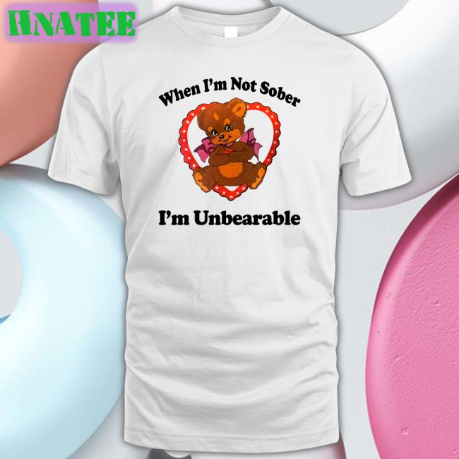 Shirts That Go Hard When I'm Not Sober I'm Unbearable Tee Shirt Shirtsthtgohard