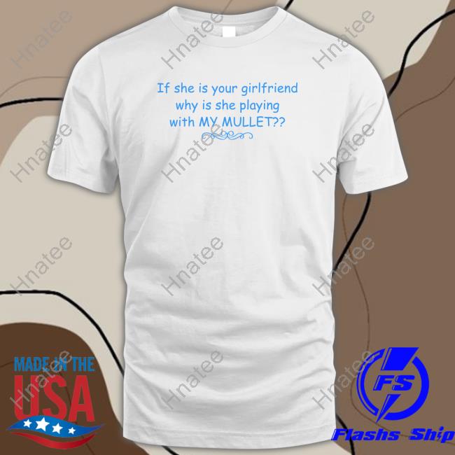 If She Is Your Girlfriend Why Is She Playing With My Mullet Shirt Shirtsthtgohard Shirts That Go Hard