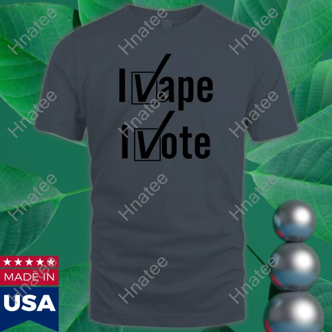 I Vape I Vote Shirt Shirts That Go Hard Shirtsthtgohard