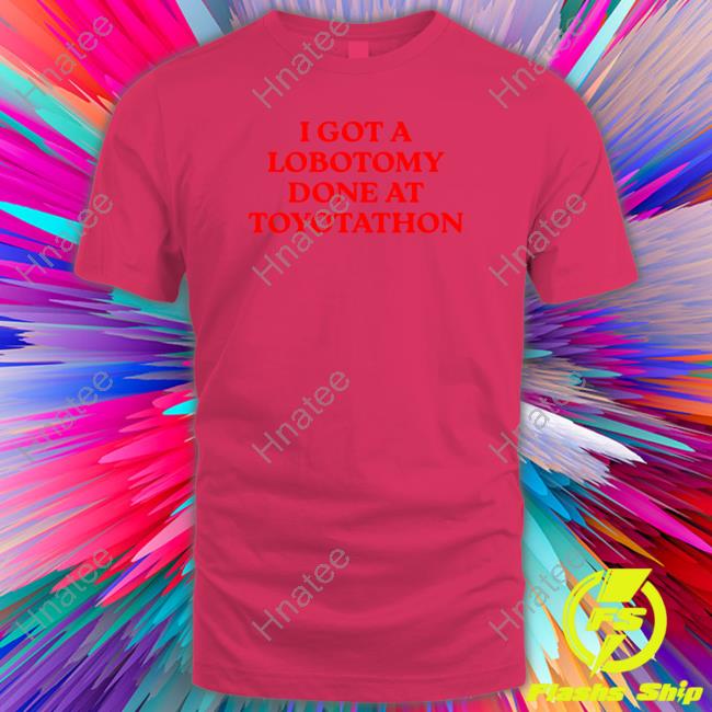 I Got A Lobotomy Done At Toyotathon Edition Limited White Tee Shirt