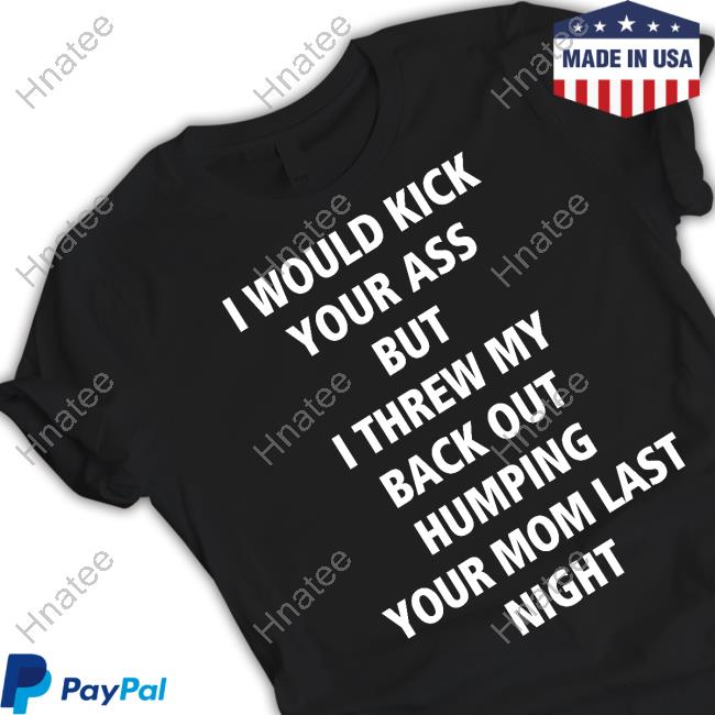 I Would Kick Your Ass But I Threw My Back Out Humping Your Mom Last Night Shirts