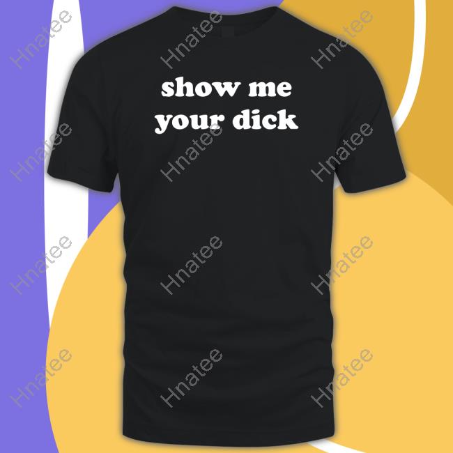 Shirts That Go Hard Show Me Your Dick Tank