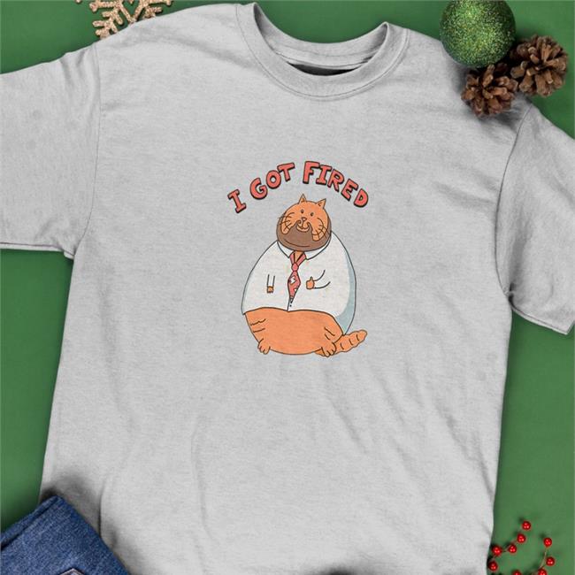 I Got Fired T Shirt Fired Cat