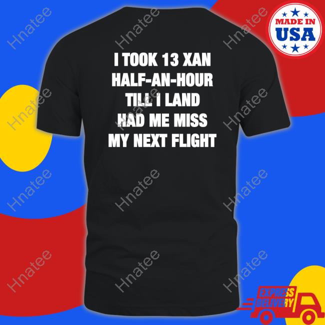 Shirts That Go Hard I Took 13 Xan Half An Hour Till I Land Had Me Miss My Next Flight Shirt Shirtsthtgohard