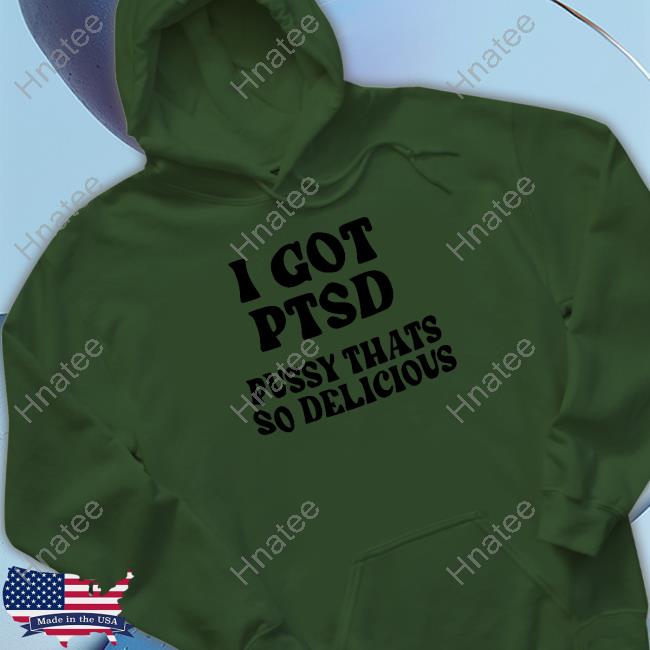 Shirts That Go Hard I Got Ptsd Pussy Thats So Delicious Hoodie