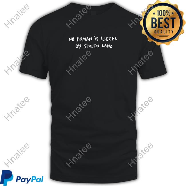 Official No Human Is Illegal On Stolen Land Shirts