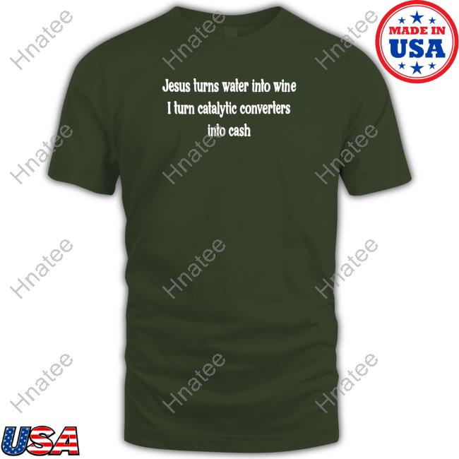 Shirts That Go Hard Jesus Turns Water Into Wine I Turn Catalytic Converters Into Cash T Shirt