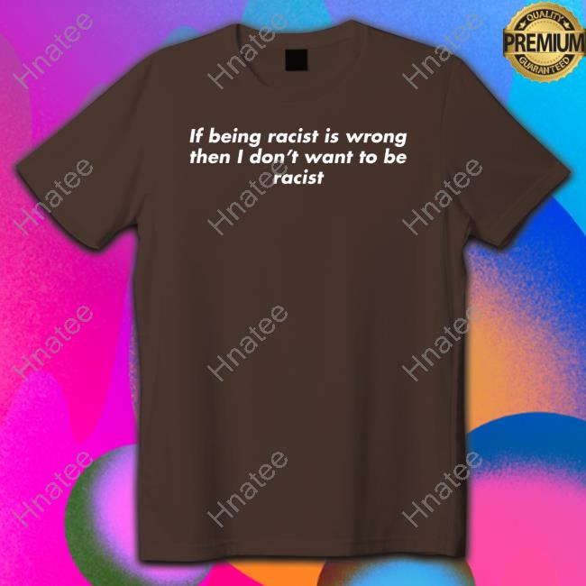 If Being Racist Is Wrong Then I Don't Want To Be Racist T Shirts