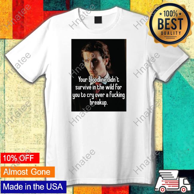 Your Bloodline Didn't Survive In The Wild For You To Cry Over A Fucking Breakup Shirt Shirts That Go Hard