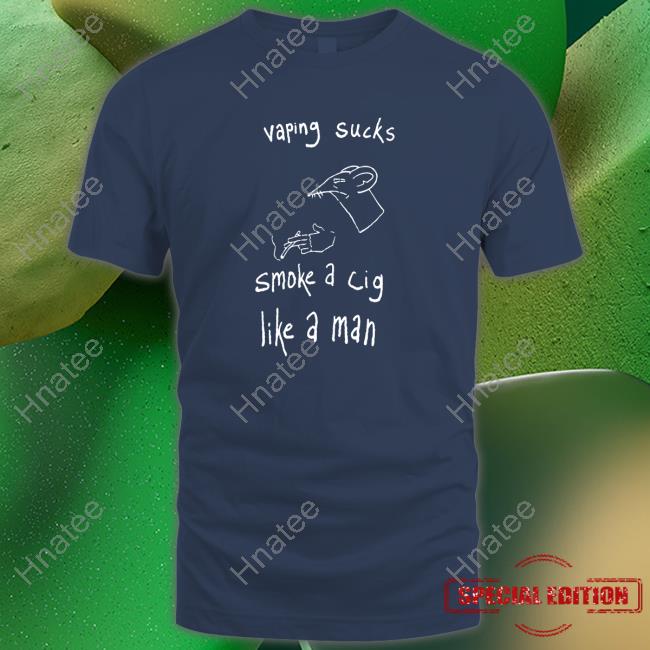 Vaping Sucks Smoke A Cig Like A Man Shirts Shirtsthtgohard
