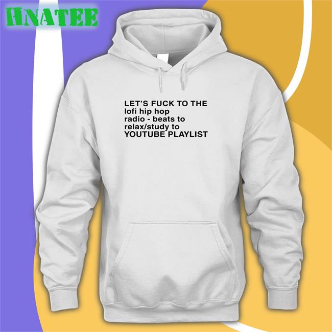 Shirts That Go Hard Let's Fuck To The Lofi Hip Hop Radio Beats To Relax Study To Youtube Playlist Hoodie The Good Shirts Merch