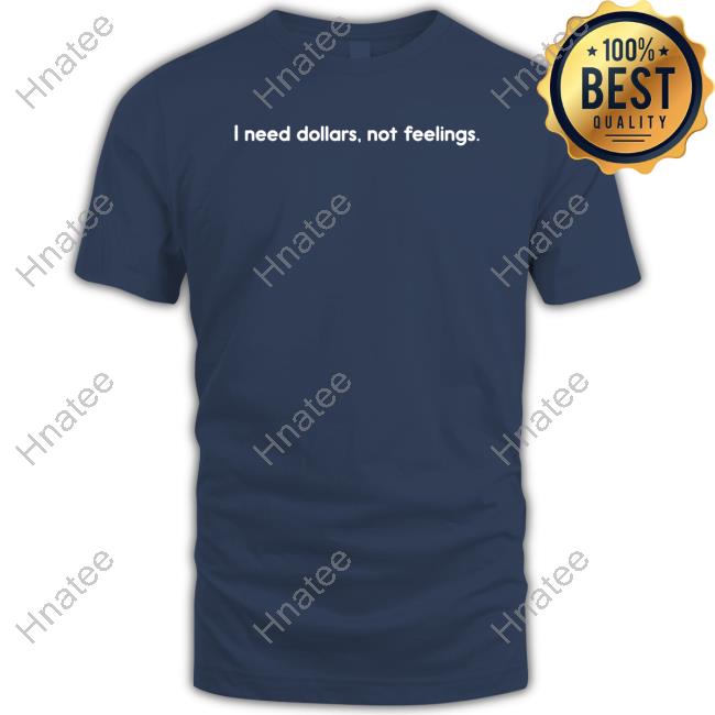 I Need Dollars Not Feelings Shirt