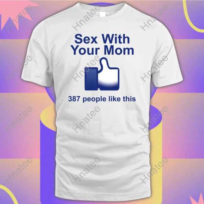 Official Sex With Your Mom 387 People Like This Shirt Shirts