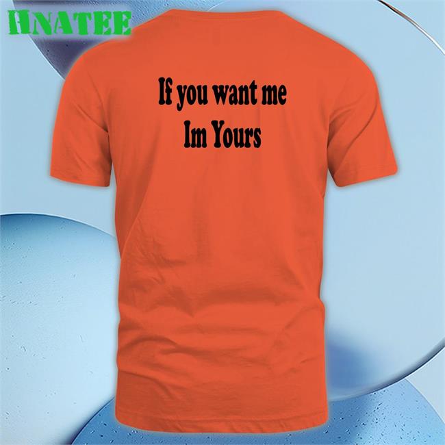 If You Want Me Im Yours Tee Shirts That Go Hard