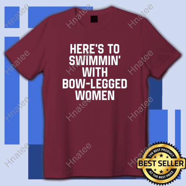 Shirts That Go Hard Here’S To Swimmin’ With Bow-Legged Women Shirt Shirtsthtgohard