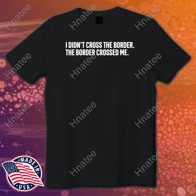 I Didn't Cross The Border The Border Crossed Me Tee