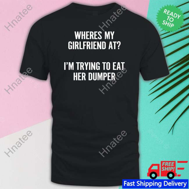 Wutthefuk Where's My Girlfriend At I'm Trying To Eat Her Dumper Tank