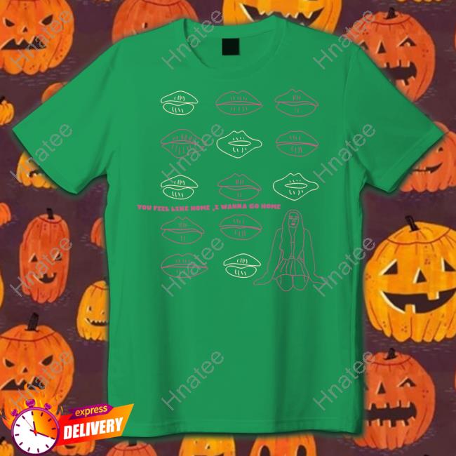 You Feel Like Home I Wanna Go Home Shirt