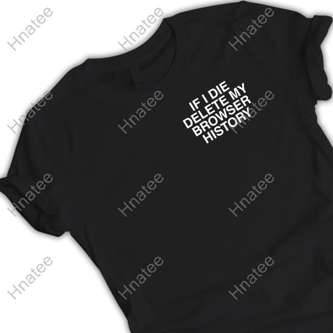 If I Die Delete My Browser History Shirts
