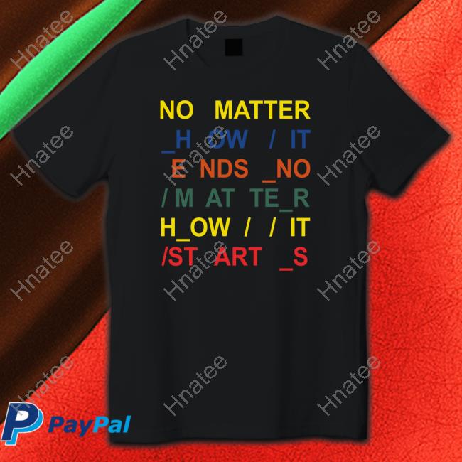 No Matter How It Ends No Matter How It Starts T Shirts